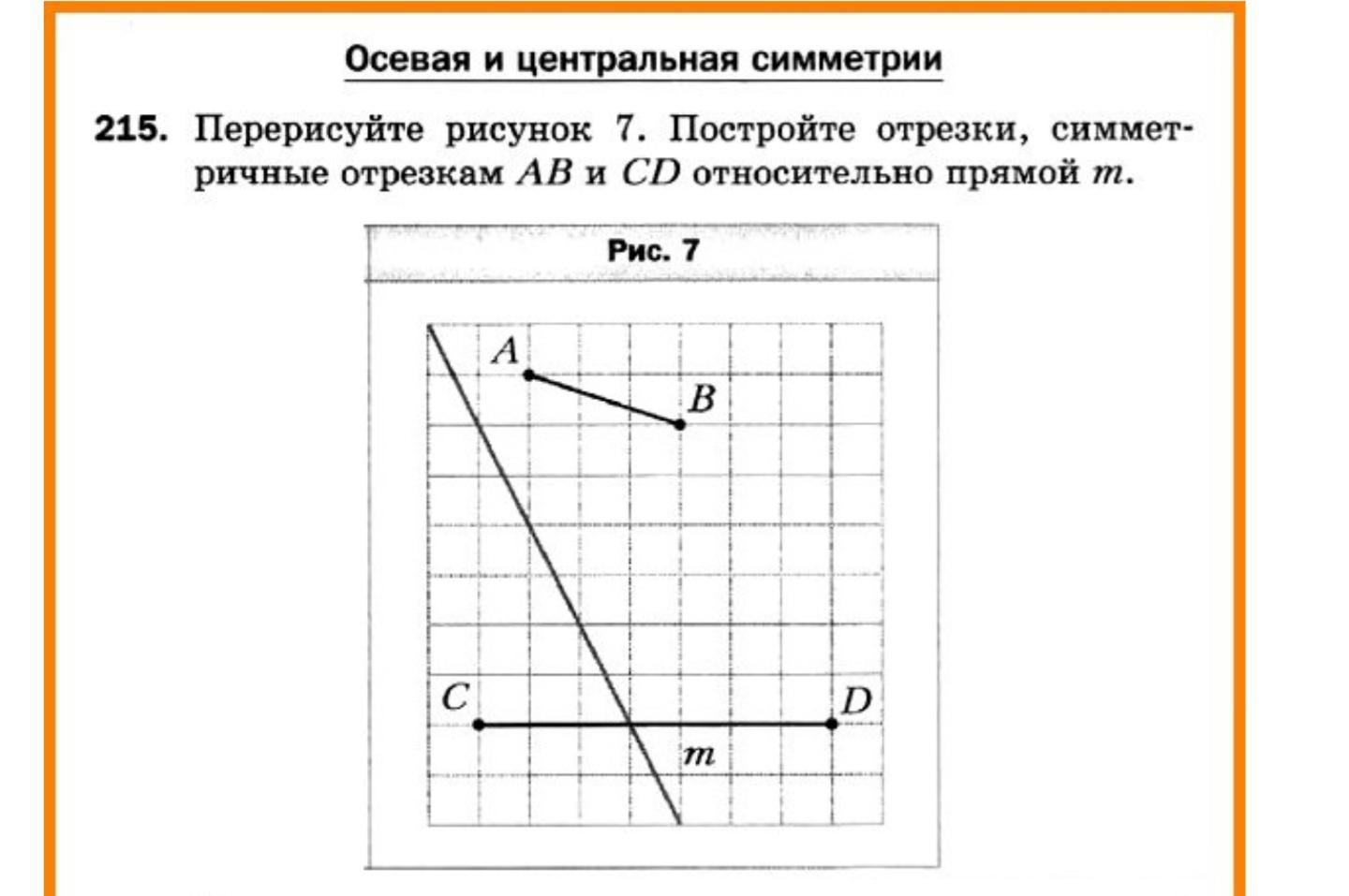 Перерисуйте рисунок 7 постройте отрезки симметричные отрезкам ab и cd относительно прямой m 215